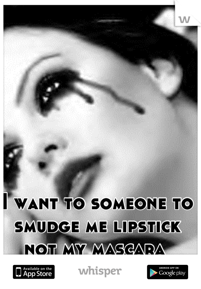 I want to someone to smudge me lipstick not my mascara 