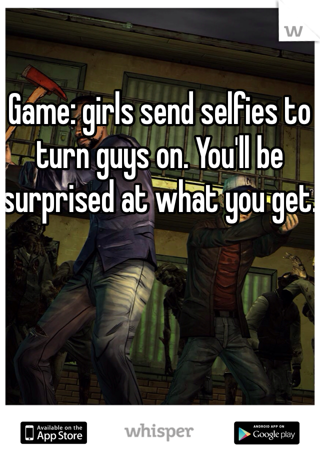Game: girls send selfies to turn guys on. You'll be surprised at what you get.