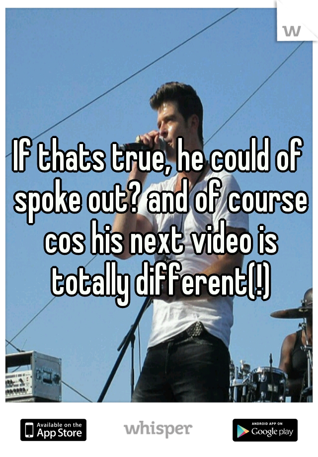 If thats true, he could of spoke out? and of course cos his next video is totally different(!)