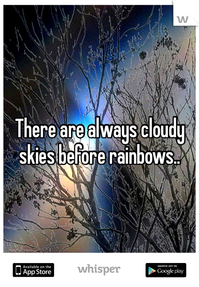 There are always cloudy skies before rainbows..