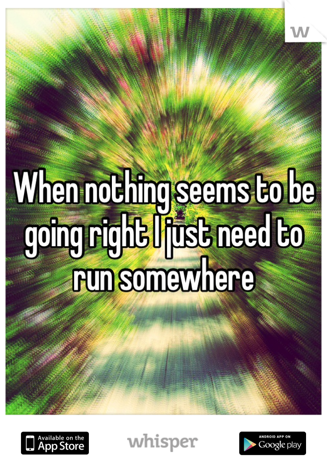 When nothing seems to be going right I just need to run somewhere