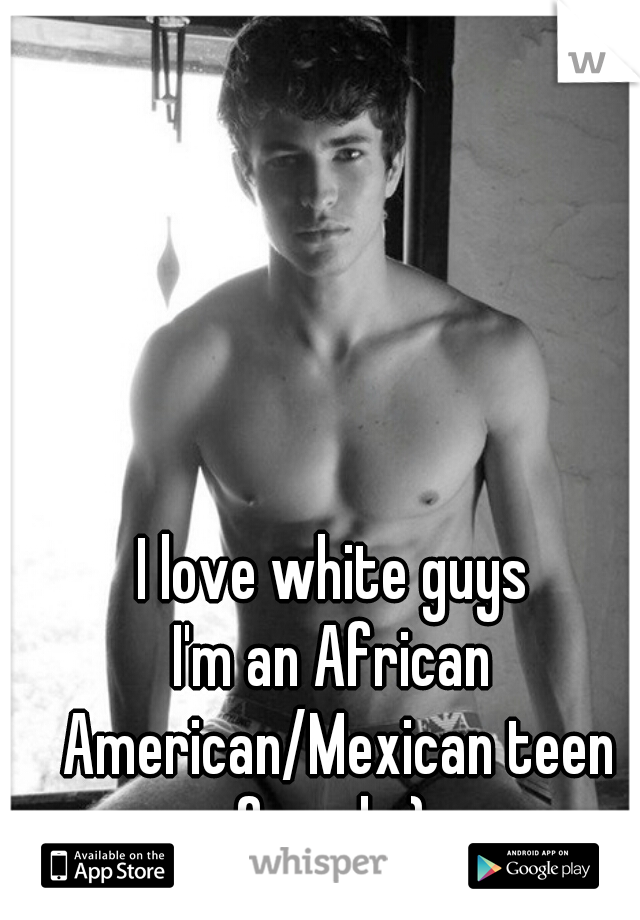 I love white guys
I'm an African American/Mexican teen female:) 