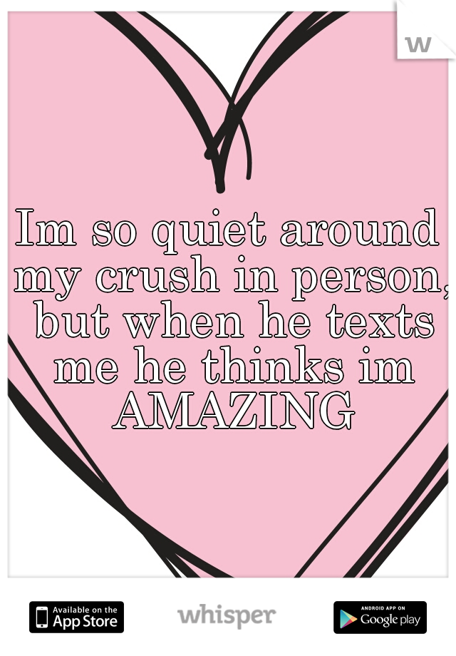 Im so quiet around my crush in person, but when he texts me he thinks im AMAZING