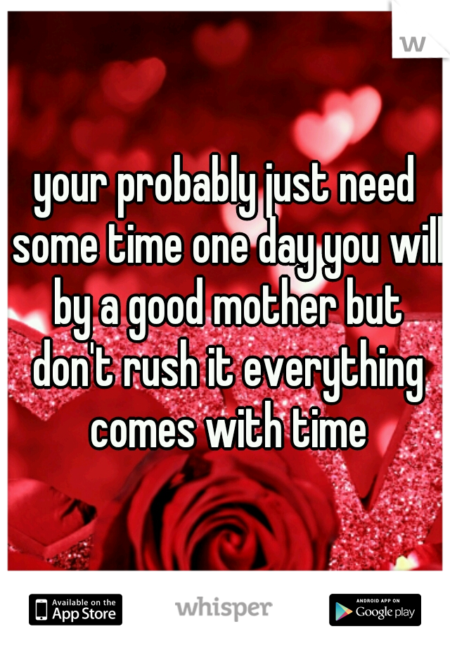 your probably just need some time one day you will by a good mother but don't rush it everything comes with time