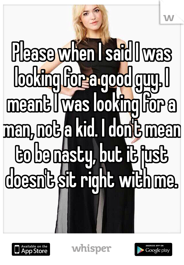 Please when I said I was looking for a good guy. I meant I was looking for a man, not a kid. I don't mean to be nasty, but it just doesn't sit right with me.