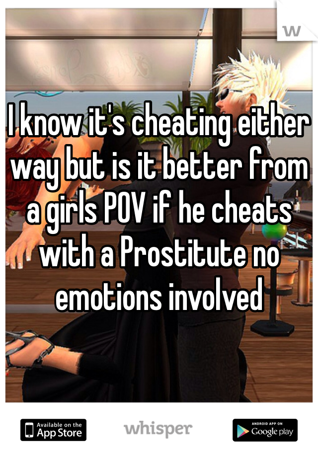 I know it's cheating either way but is it better from a girls POV if he cheats with a Prostitute no emotions involved