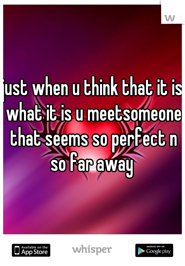 just when u think that it is what it is u meetsomeone that seems so perfect n so far away 