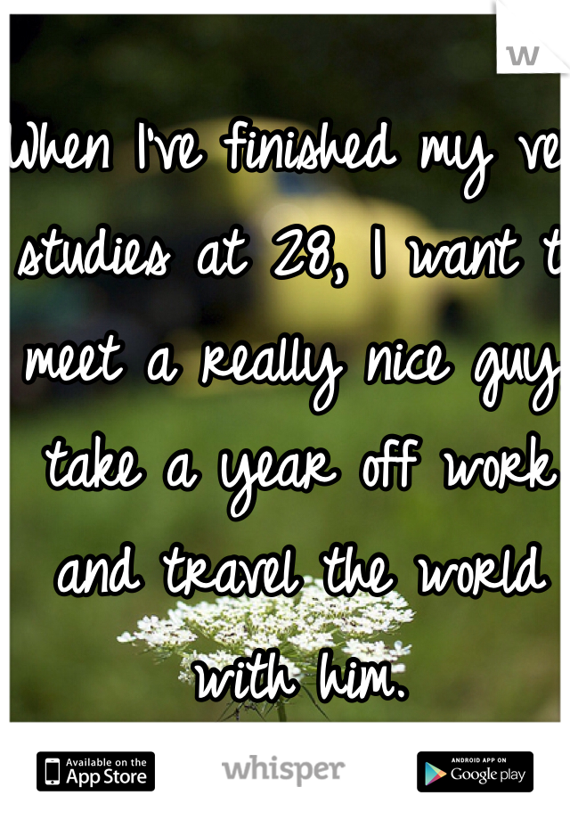 When I've finished my vet studies at 28, I want to meet a really nice guy, take a year off work and travel the world with him.