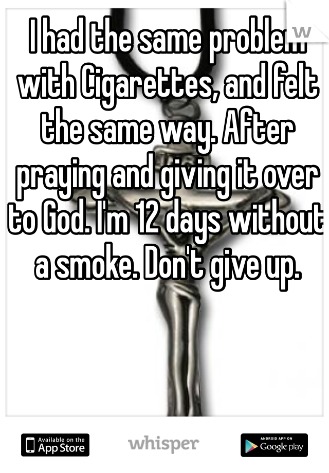 I had the same problem with Cigarettes, and felt the same way. After praying and giving it over to God. I'm 12 days without a smoke. Don't give up.