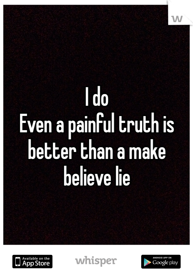 I do
Even a painful truth is better than a make believe lie