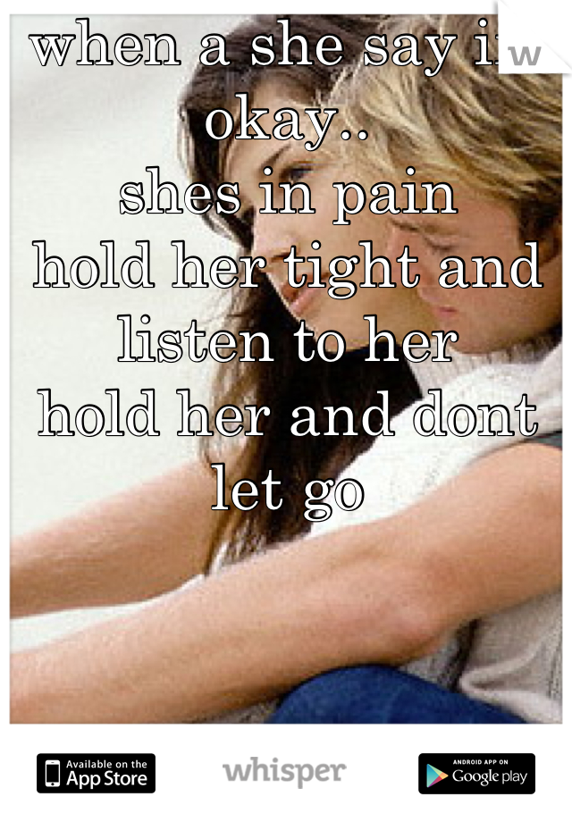 when a she say im okay..
shes in pain
hold her tight and listen to her
hold her and dont let go