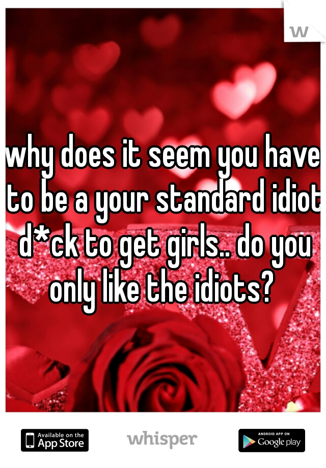 why does it seem you have to be a your standard idiot d*ck to get girls.. do you only like the idiots? 