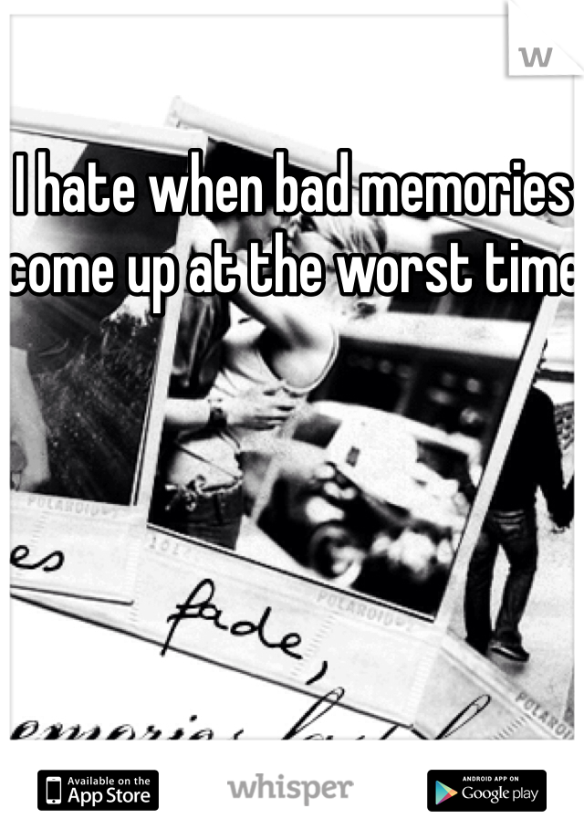 I hate when bad memories come up at the worst time