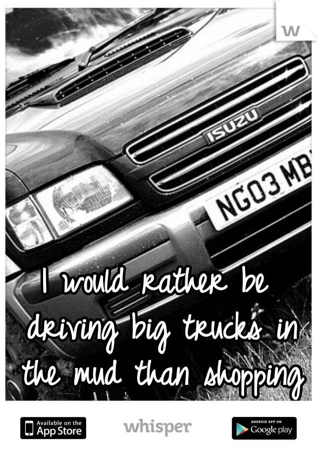 I would rather be driving big trucks in the mud than shopping with the girls