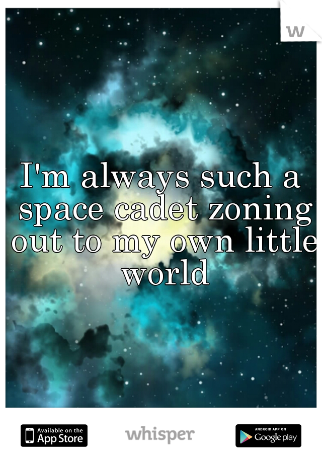 I'm always such a space cadet zoning out to my own little world
