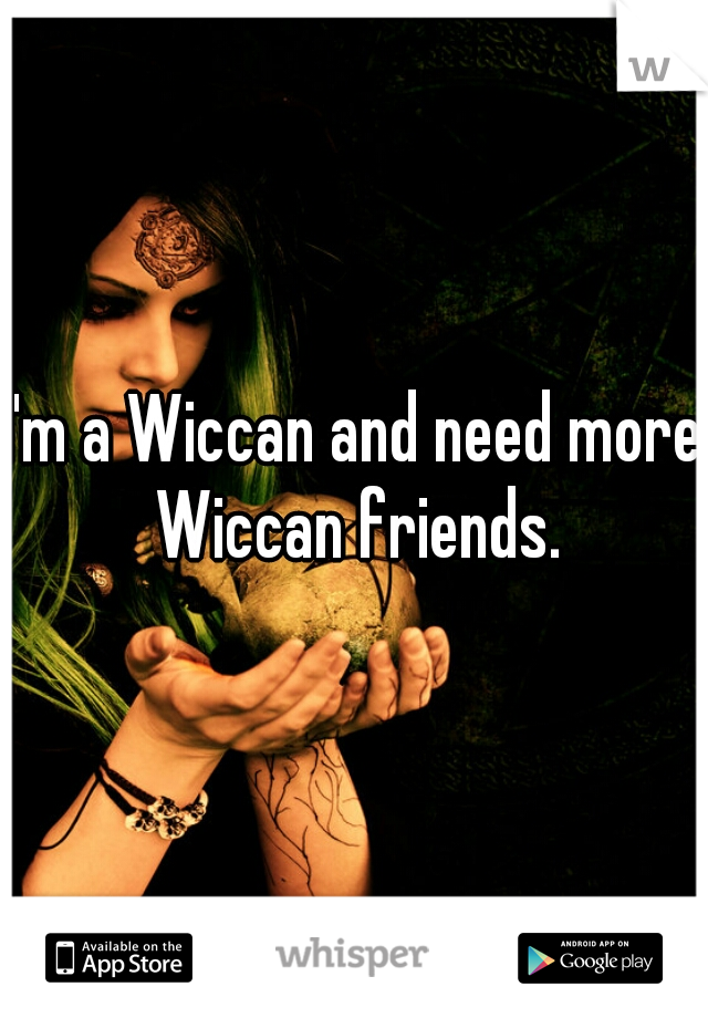 I'm a Wiccan and need more Wiccan friends.