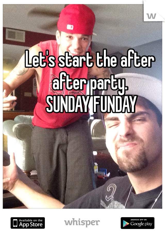 Let's start the after after party.
 SUNDAY FUNDAY