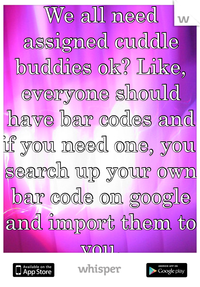 We all need assigned cuddle buddies ok? Like, everyone should have bar codes and if you need one, you search up your own bar code on google and import them to you.