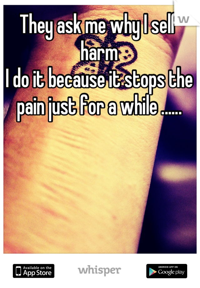 They ask me why I self harm 
I do it because it stops the pain just for a while ......