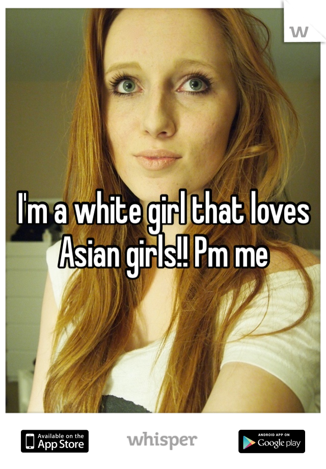 I'm a white girl that loves Asian girls!! Pm me