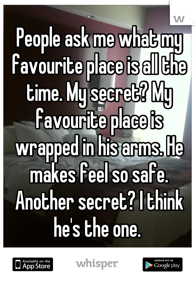 People ask me what my favourite place is all the time. My secret? My favourite place is wrapped in his arms. He makes feel so safe. 
Another secret? I think he's the one. 