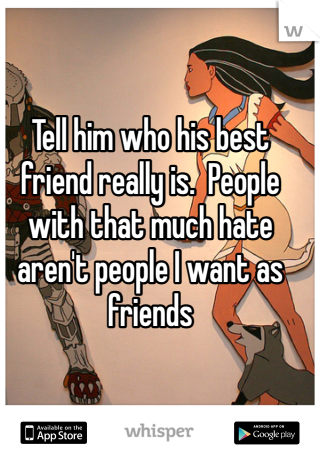 Tell him who his best friend really is.  People with that much hate aren't people I want as friends 
