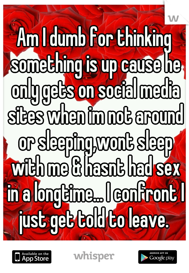 Am I dumb for thinking something is up cause he only gets on social media sites when im not around or sleeping,wont sleep with me & hasnt had sex in a longtime... I confront I just get told to leave. 