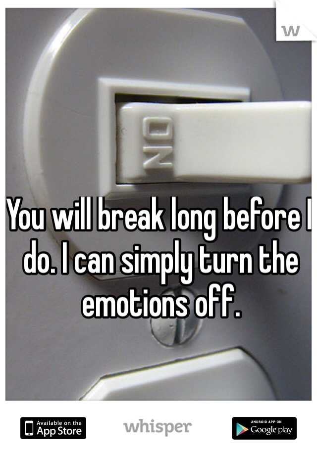 You will break long before I do. I can simply turn the emotions off. 