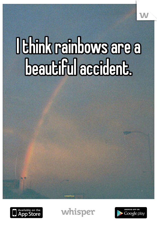 I think rainbows are a beautiful accident.