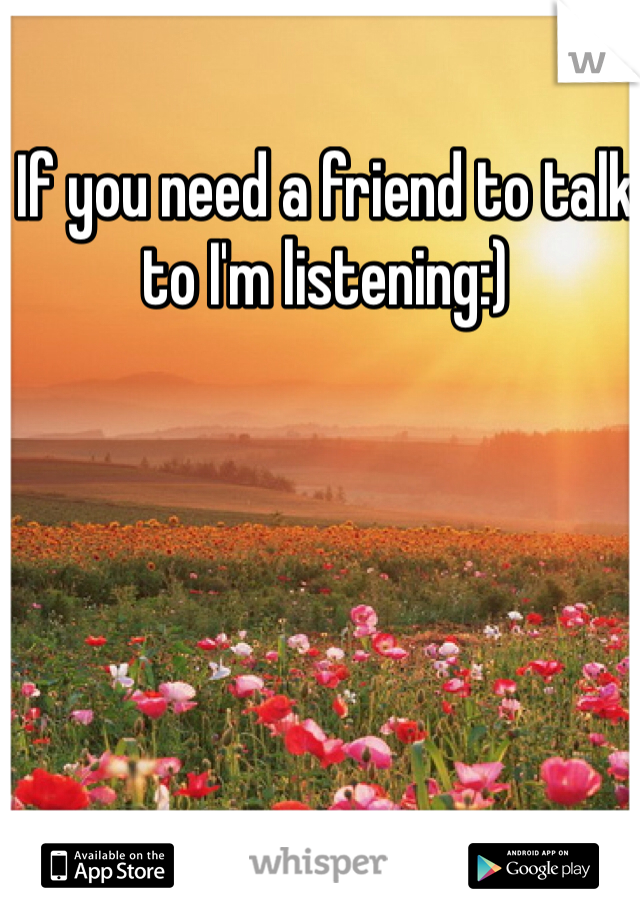 If you need a friend to talk to I'm listening:)