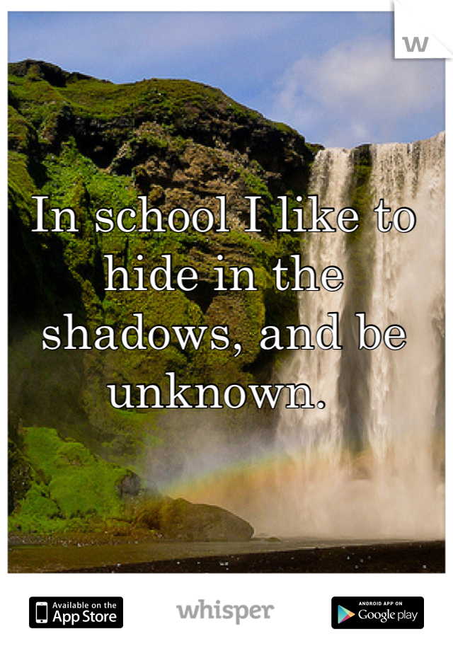 In school I like to hide in the shadows, and be unknown. 