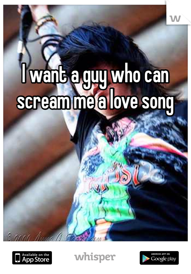 I want a guy who can scream me a love song 