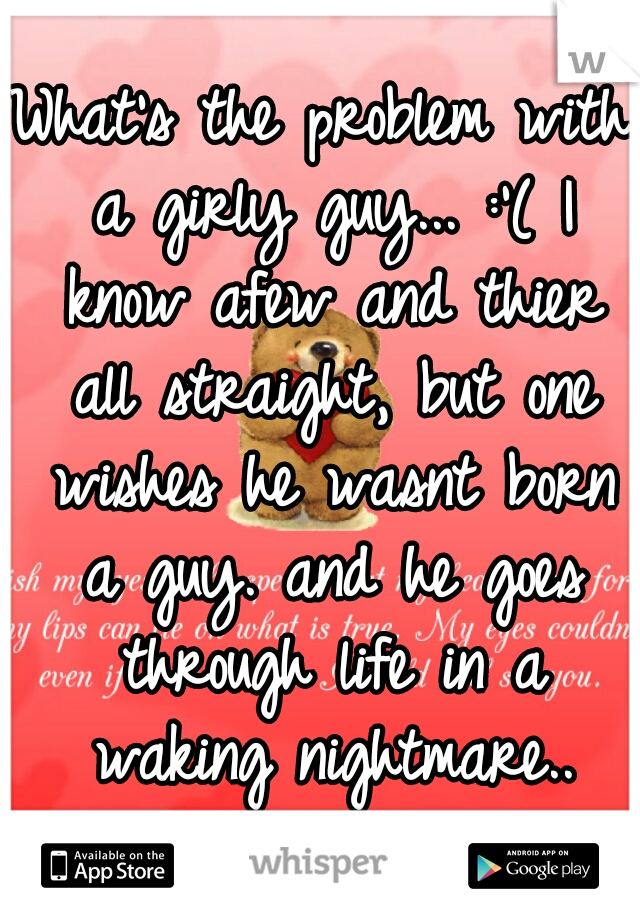 What's the problem with a girly guy... :'( I know afew and thier all straight, but one wishes he wasnt born a guy. and he goes through life in a waking nightmare..