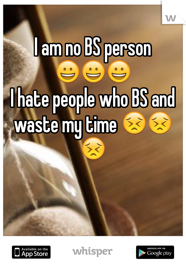I am no BS person 
😀😀😀
I hate people who BS and waste my time 😣😣😣

