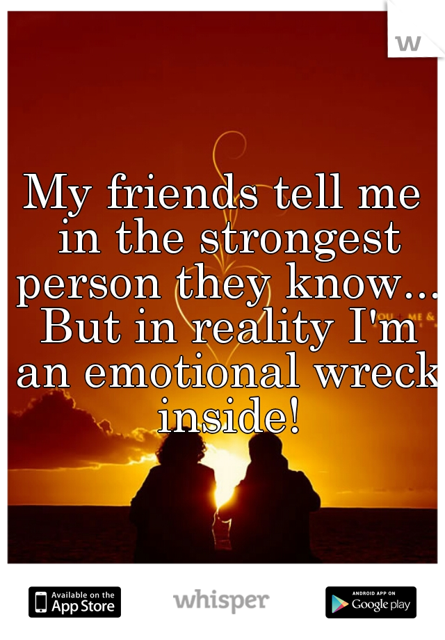 My friends tell me in the strongest person they know... But in reality I'm an emotional wreck inside!