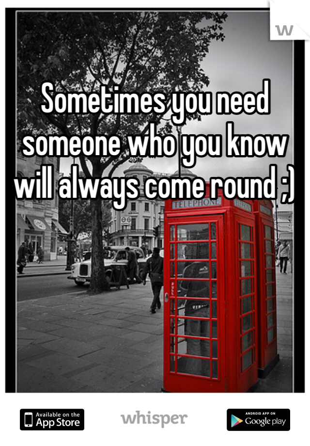 Sometimes you need someone who you know will always come round ;) 