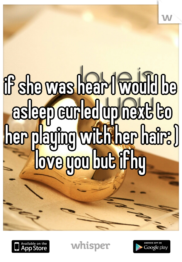 if she was hear I would be asleep curled up next to her playing with her hair: ) love you but ifhy 