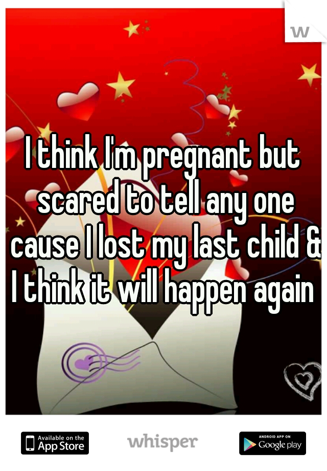 I think I'm pregnant but scared to tell any one cause I lost my last child & I think it will happen again 