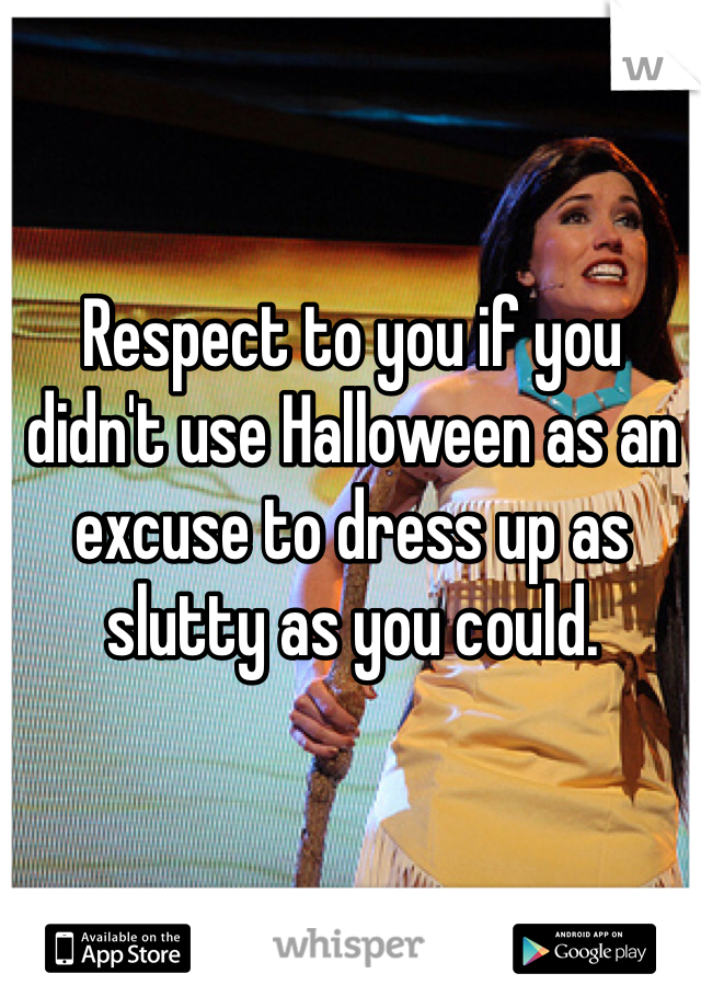 Respect to you if you didn't use Halloween as an excuse to dress up as slutty as you could. 