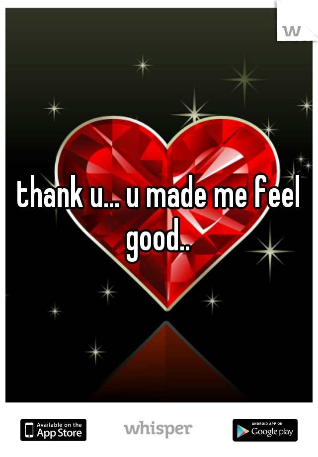 thank u... u made me feel good.. 