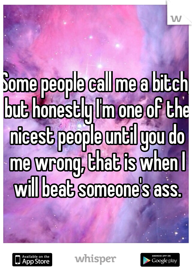Some people call me a bitch, but honestly I'm one of the nicest people until you do me wrong, that is when I will beat someone's ass.