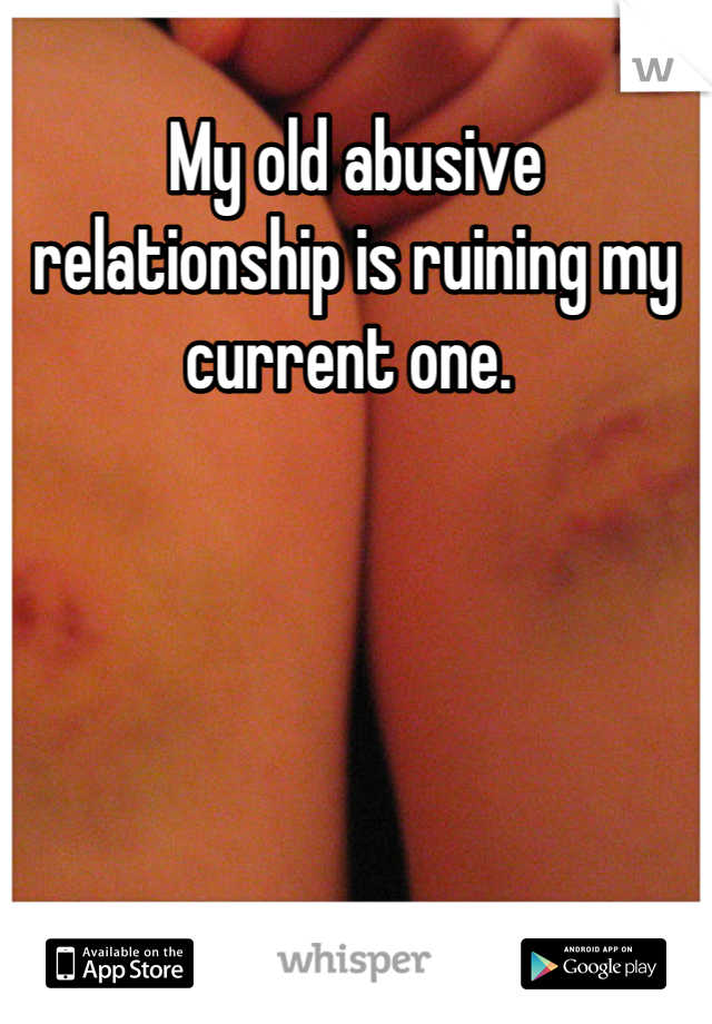My old abusive relationship is ruining my current one. 