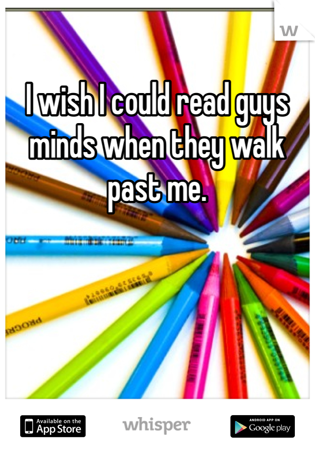 I wish I could read guys minds when they walk past me. 