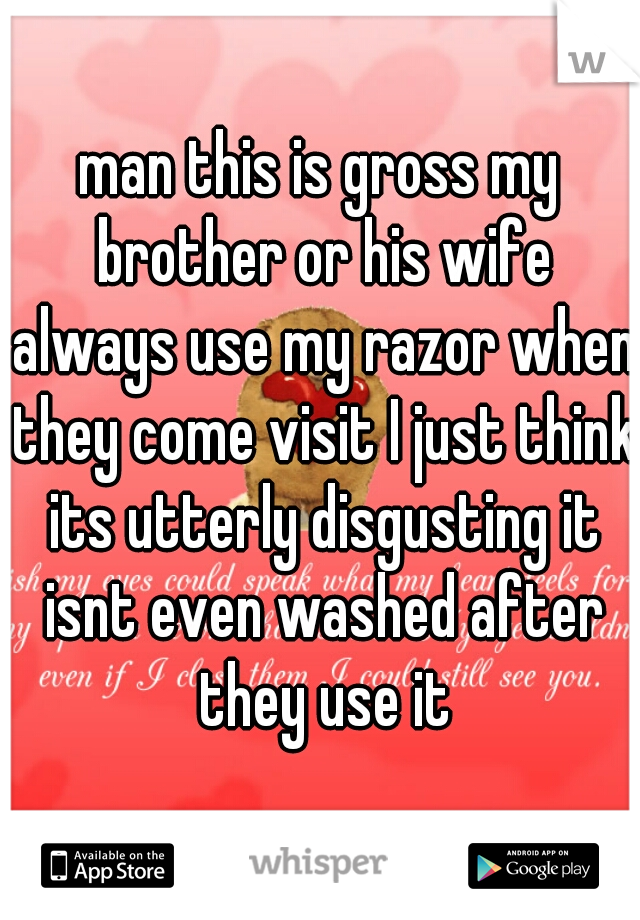 man this is gross my brother or his wife always use my razor when they come visit I just think its utterly disgusting it isnt even washed after they use it