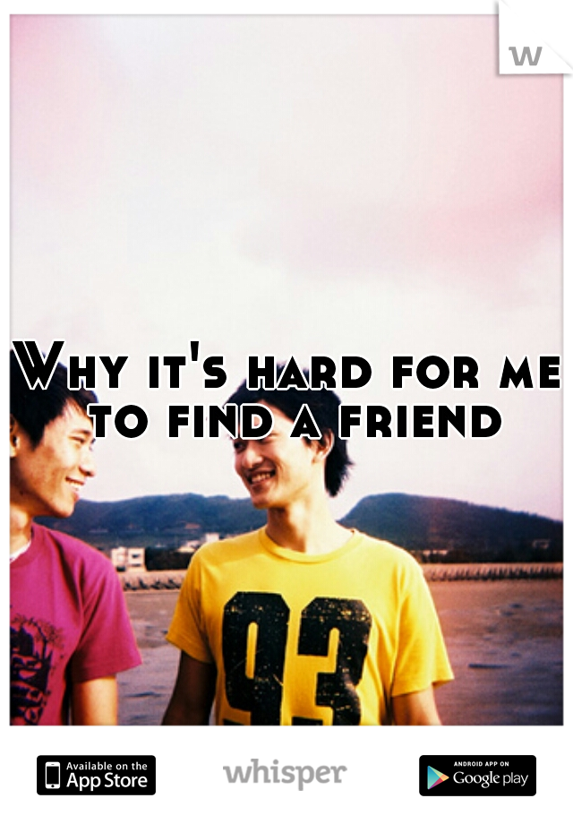 Why it's hard for me to find a friend 