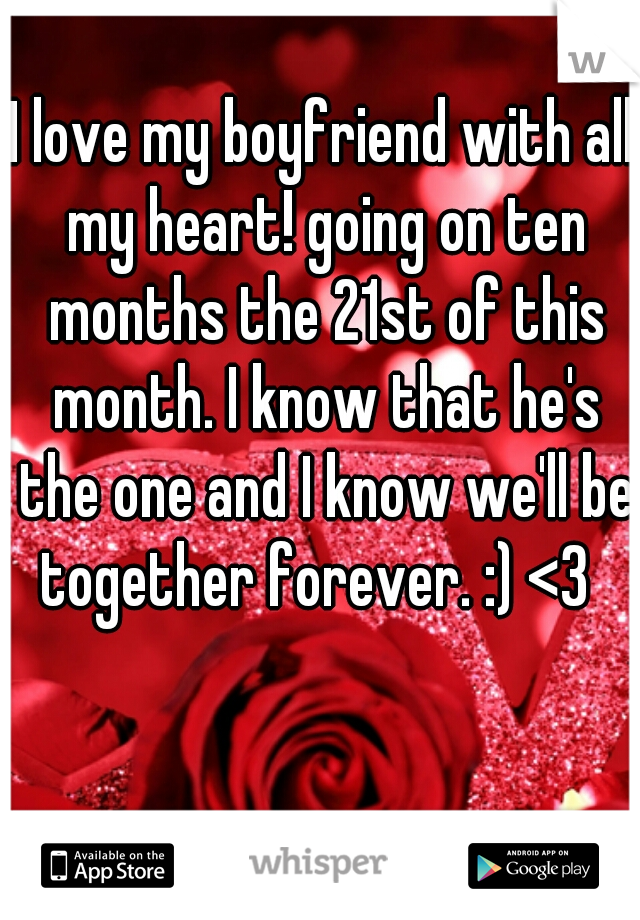I love my boyfriend with all my heart! going on ten months the 21st of this month. I know that he's the one and I know we'll be together forever. :) <3  