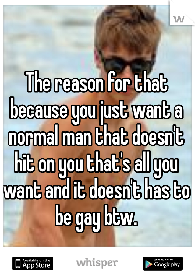 The reason for that because you just want a normal man that doesn't hit on you that's all you want and it doesn't has to be gay btw. 