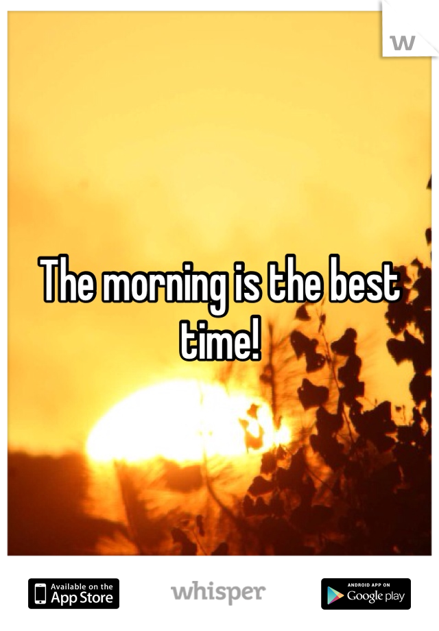 The morning is the best time! 