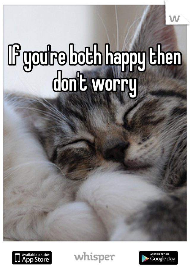 If you're both happy then don't worry