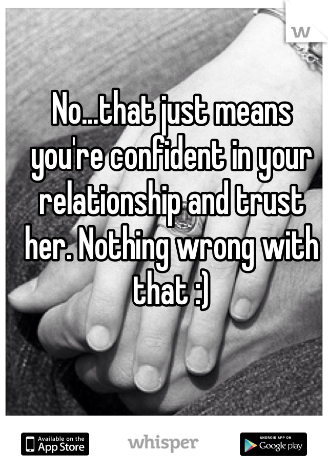 No...that just means you're confident in your relationship and trust her. Nothing wrong with that :)